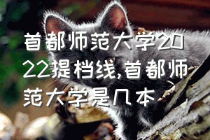 首都师范大学2022提档线（首都师范大学是几本）