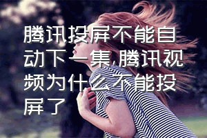 腾讯投屏不能自动下一集（腾讯视频为什么不能投屏了）