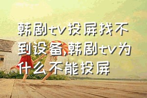 韩剧tv投屏找不到设备（韩剧tv为什么不能投屏）