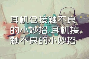 耳机仓接触不良的小妙招（耳机接触不良的小妙招）