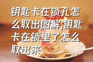 钥匙卡在锁孔怎么取出图解（钥匙卡在锁里了怎么取出来）