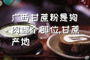 广西甘蔗粉是狗肉哪个部位（甘蔗产地）