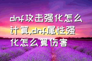 dnf攻击强化怎么计算（dnf属性强化怎么算伤害）