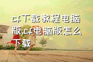 cf下载教程电脑版（cf电脑版怎么下载）