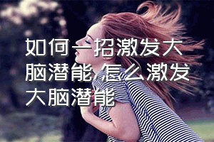 如何一招激发大脑潜能（怎么激发大脑潜能）