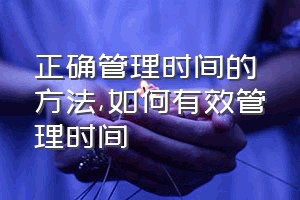 正确管理时间的方法（如何有效管理时间）