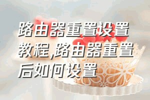 路由器重置设置教程（路由器重置后如何设置）