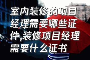 室内装修的项目经理需要哪些证件（装修项目经理需要什么证书）