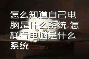 怎么知道自己电脑是什么系统（怎样看电脑是什么系统）