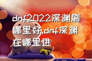 dnf2022深渊刷哪里好（dnf深渊在哪里进）