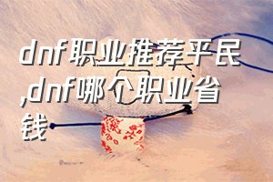 dnf职业推荐平民（dnf哪个职业省钱）