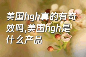 美国hgh真的有奇效吗（美国hgh是什么产品）