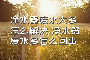 净水器废水太多怎么解决（净水器废水多怎么回事）