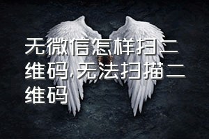 无微信怎样扫二维码（无法扫描二维码）