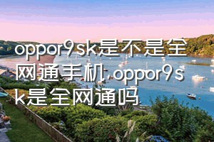 oppor9sk是不是全网通手机（oppor9sk是全网通吗）