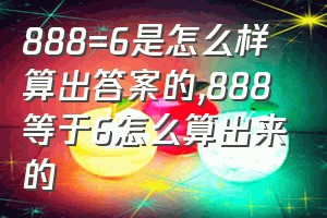 888=6是怎么样算出答案的（888等于6怎么算出来的）