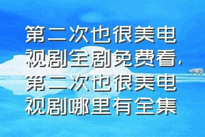 第二次也很美电视剧全剧免费看（第二次也很美电视剧哪里有全集）