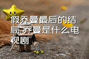 假乔曼最后的结局（乔曼是什么电视剧）