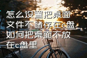 怎么设置把桌面文件不储存在c盘（如何把桌面不放在c盘里）