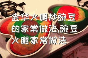 金华火腿炒豌豆的家常做法（豌豆火腿家常做法）