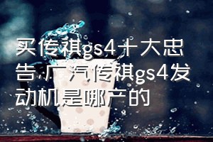 买传祺gs4十大忠告（广汽传祺gs4发动机是哪产的）