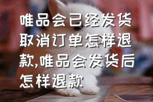 唯品会已经发货取消订单怎样退款（唯品会发货后怎样退款）