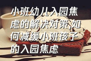 小班幼儿入园焦虑的解决对策（如何减缓小班孩子的入园焦虑）