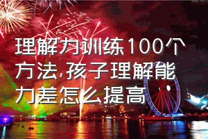 理解力训练100个方法（孩子理解能力差怎么提高）