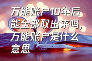 万能账户10年后能全部取出来吗（万能账户是什么意思）