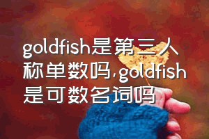 goldfish是第三人称单数吗（goldfish是可数名词吗）