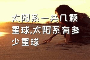 太阳系一共几颗星球（太阳系有多少星球）