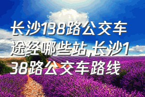 长沙138路公交车途经哪些站（长沙138路公交车路线）