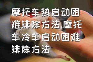 摩托车热启动困难排除方法（摩托车冷车启动困难排除方法）