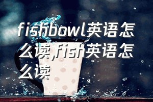 fishbowl英语怎么读（fish英语怎么读）