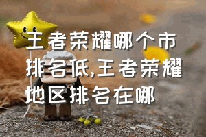 王者荣耀哪个市排名低（王者荣耀地区排名在哪）