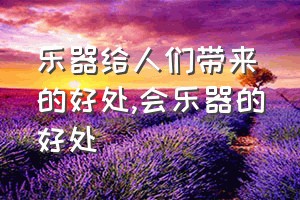 乐器给人们带来的好处（会乐器的好处）