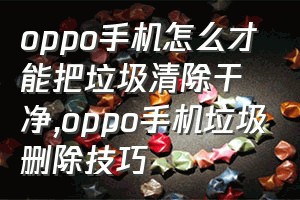 oppo手机怎么才能把垃圾清除干净（oppo手机垃圾删除技巧）