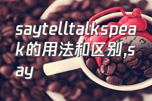 saytelltalkspeak的用法和区别（say）