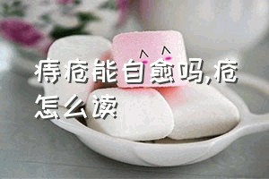 痔疮能自愈吗（疮怎么读）