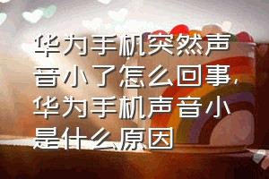 华为手机突然声音小了怎么回事（华为手机声音小是什么原因）