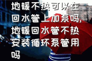 地暖不热可以在回水管上加泵吗（地暖回水管不热安装循环泵管用吗）