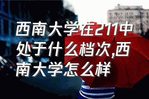 西南大学在211中处于什么档次（西南大学怎么样）