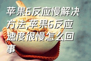 苹果6反应慢解决方法（苹果6反应速度很慢怎么回事）