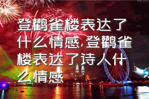 登鹳雀楼表达了什么情感（登鹳雀楼表达了诗人什么情感）