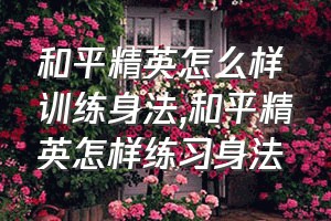 和平精英怎么样训练身法（和平精英怎样练习身法）