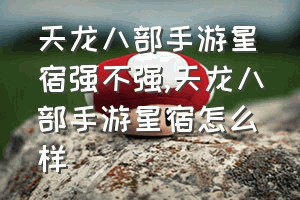 天龙八部手游星宿强不强（天龙八部手游星宿怎么样）