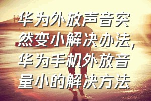 华为外放声音突然变小解决办法（华为手机外放音量小的解决方法）