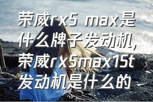 荣威rx5 max是什么牌子发动机（荣威rx5max15t发动机是什么的）