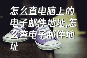 怎么查电脑上的电子邮件地址（怎么查电子邮件地址）