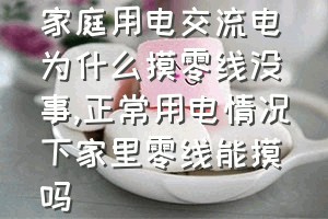 家庭用电交流电为什么摸零线没事（正常用电情况下家里零线能摸吗）